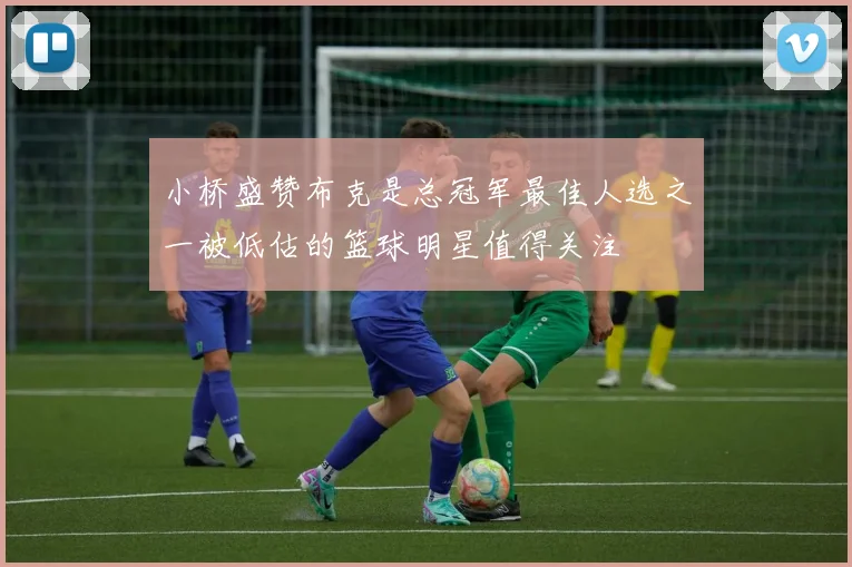 小桥盛赞布克是总冠军最佳人选之一被低估的篮球明星值得关注