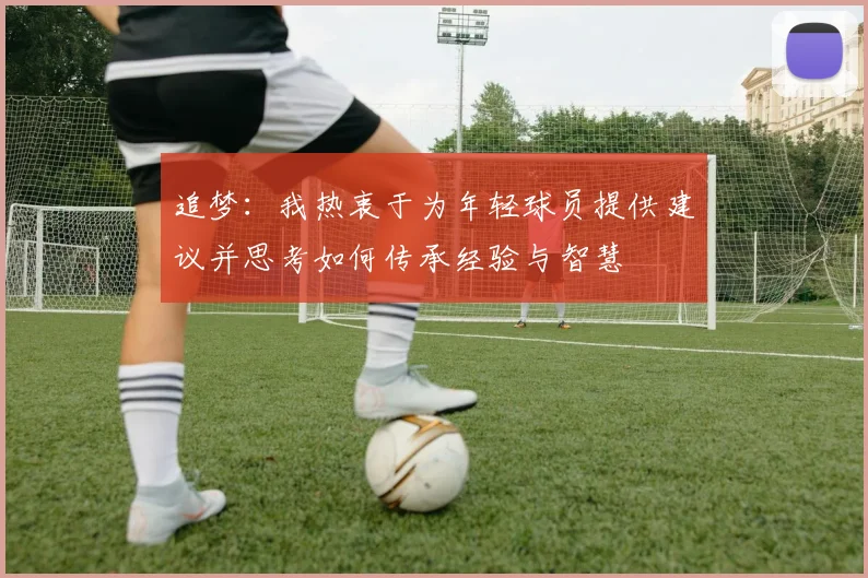 追梦：我热衷于为年轻球员提供建议并思考如何传承经验与智慧