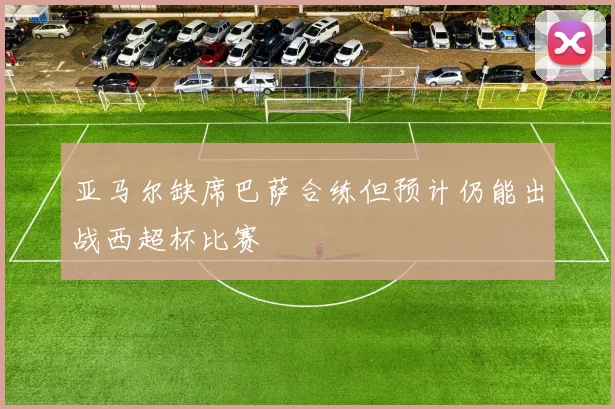 亚马尔缺席巴萨合练但预计仍能出战西超杯比赛