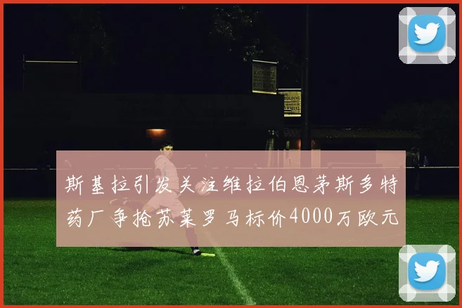 斯基拉引发关注维拉伯恩茅斯多特药厂争抢苏莱罗马标价4000万欧元