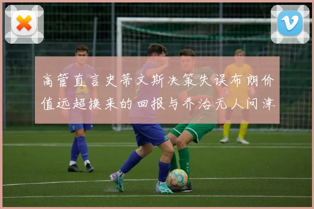 高管直言史蒂文斯决策失误布朗价值远超换来的回报与乔治无人问津