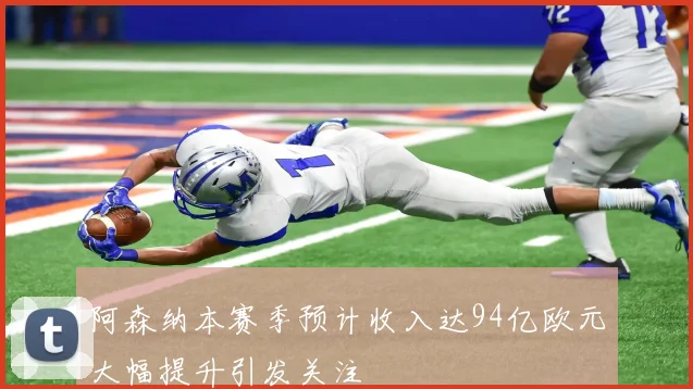 阿森纳本赛季预计收入达94亿欧元大幅提升引发关注