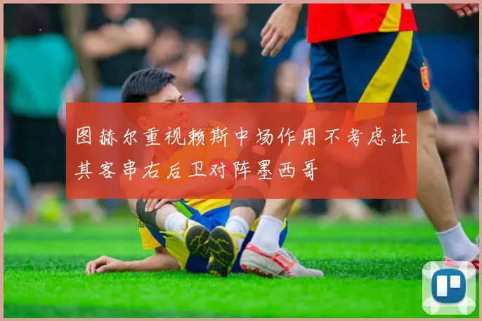 图赫尔重视赖斯中场作用不考虑让其客串右后卫对阵墨西哥