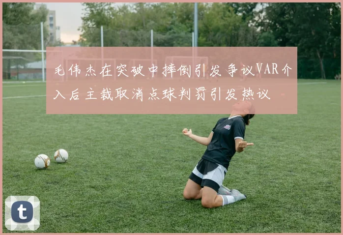 毛伟杰在突破中摔倒引发争议VAR介入后主裁取消点球判罚引发热议