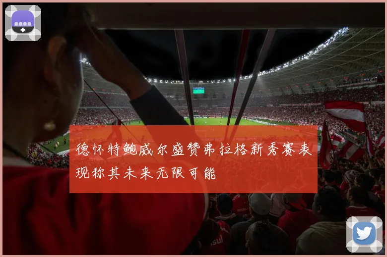 德怀特鲍威尔盛赞弗拉格新秀赛表现称其未来无限可能
