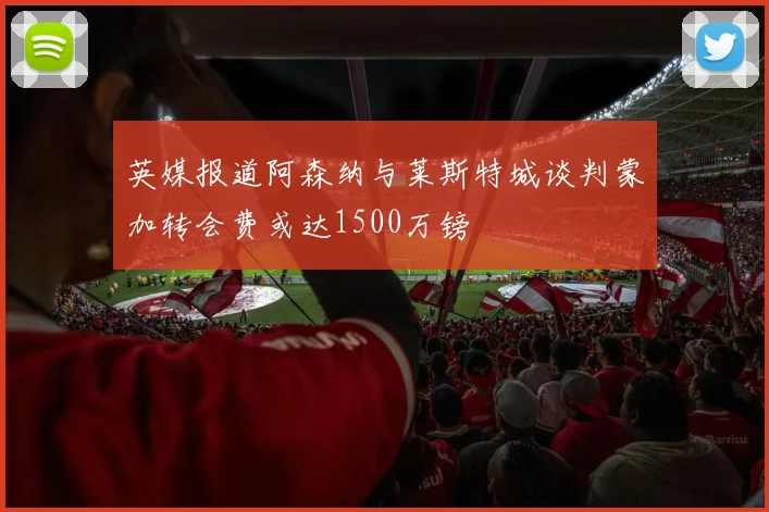 英媒报道阿森纳与莱斯特城谈判蒙加转会费或达1500万镑