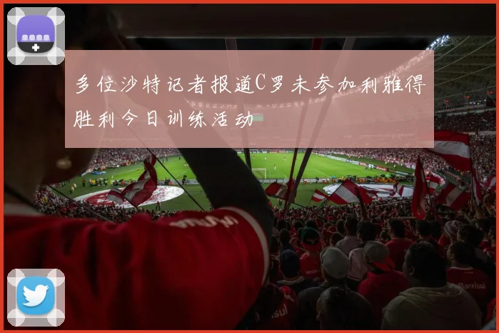 多位沙特记者报道C罗未参加利雅得胜利今日训练活动