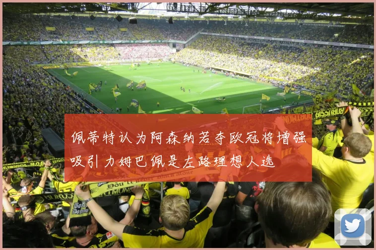 佩蒂特认为阿森纳若夺欧冠将增强吸引力姆巴佩是左路理想人选