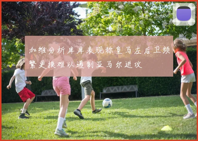 加维分析库库表现称皇马左后卫频繁更换难以遏制亚马尔进攻