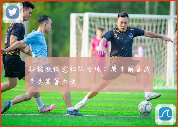 孙铭徽伤愈归队合练广厦季前备战节奏显著加快
