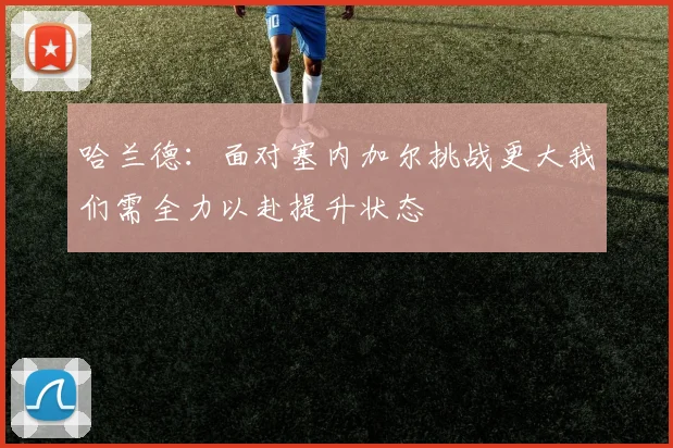 哈兰德：面对塞内加尔挑战更大我们需全力以赴提升状态