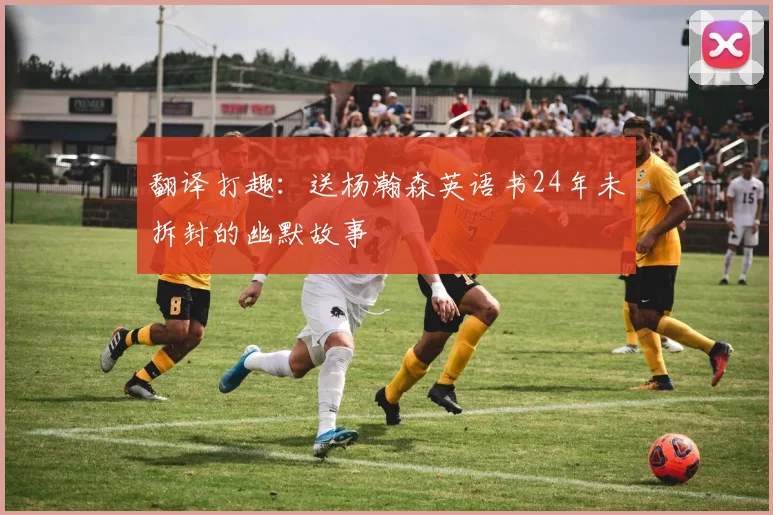 翻译打趣：送杨瀚森英语书24年未拆封的幽默故事