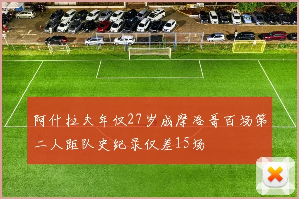 阿什拉夫年仅27岁成摩洛哥百场第二人距队史纪录仅差15场