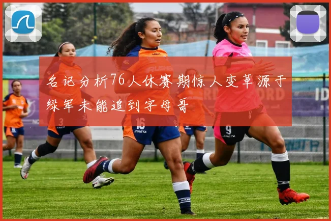 名记分析76人休赛期惊人变革源于绿军未能追到字母哥