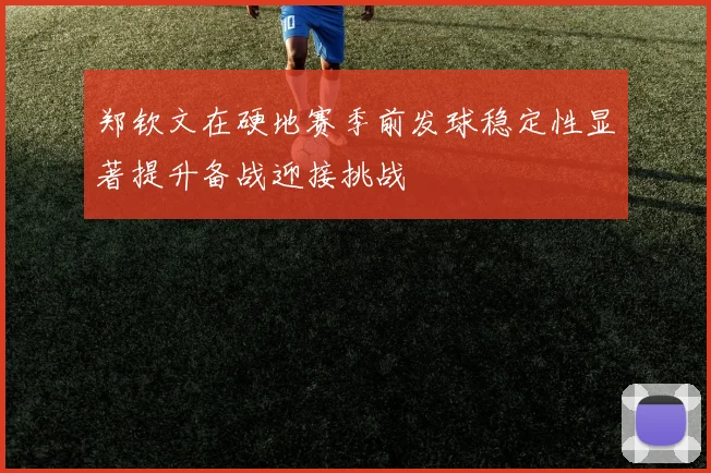 郑钦文在硬地赛季前发球稳定性显著提升备战迎接挑战