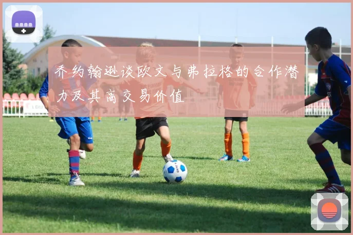 乔约翰逊谈欧文与弗拉格的合作潜力及其高交易价值