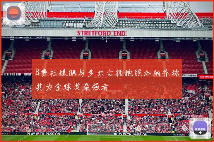 B费社媒晒与多尔古拥抱照加纳乔称其为金球奖最强者