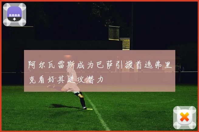 阿尔瓦雷斯成为巴萨引援首选弗里克看好其进攻潜力