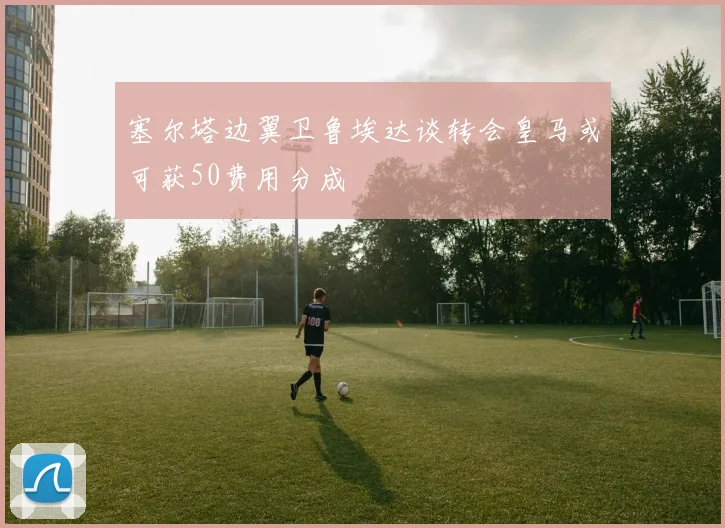 塞尔塔边翼卫鲁埃达谈转会皇马或可获50费用分成