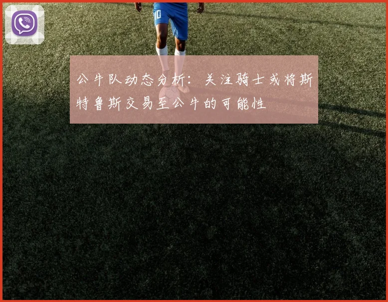 公牛队动态分析：关注骑士或将斯特鲁斯交易至公牛的可能性