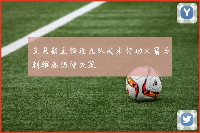 交易截止临近九队尚未行动火箭马刺雄鹿仍待决策