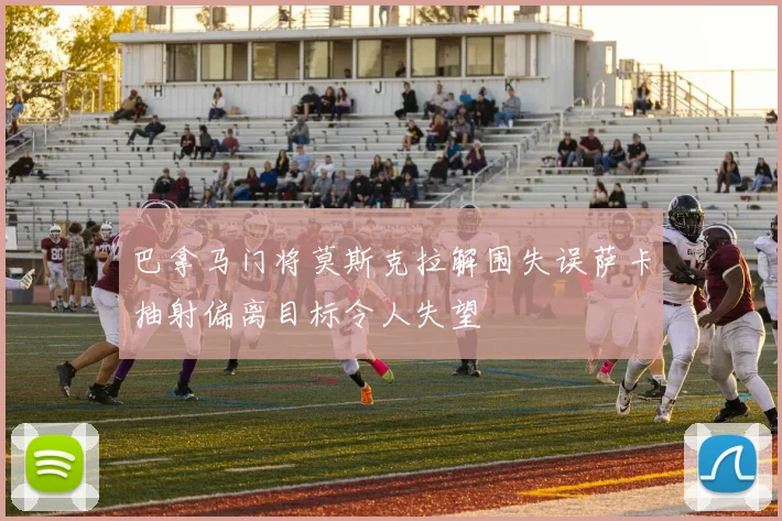 巴拿马门将莫斯克拉解围失误萨卡抽射偏离目标令人失望
