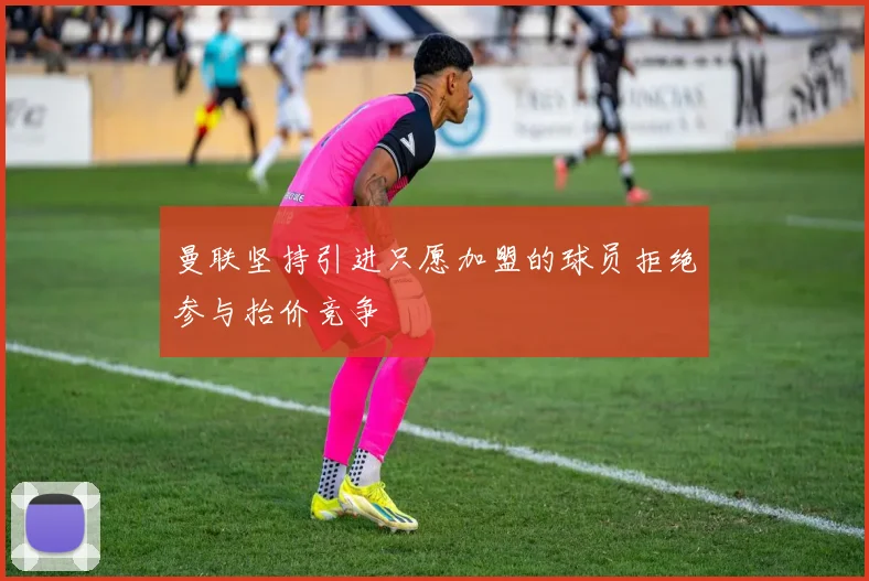 曼联坚持引进只愿加盟的球员拒绝参与抬价竞争