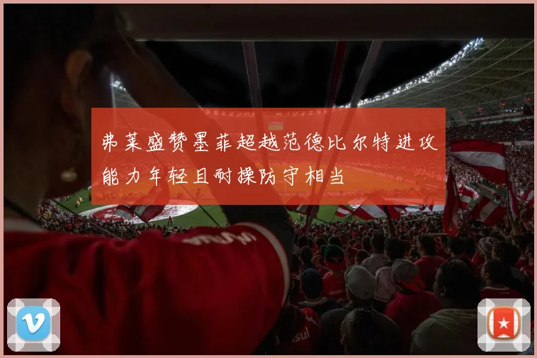 弗莱盛赞墨菲超越范德比尔特进攻能力年轻且耐操防守相当