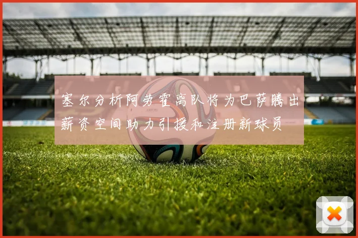 塞尔分析阿劳霍离队将为巴萨腾出薪资空间助力引援和注册新球员