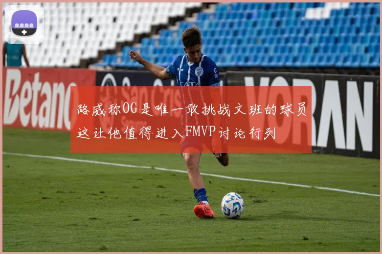 路威称OG是唯一敢挑战文班的球员这让他值得进入FMVP讨论行列