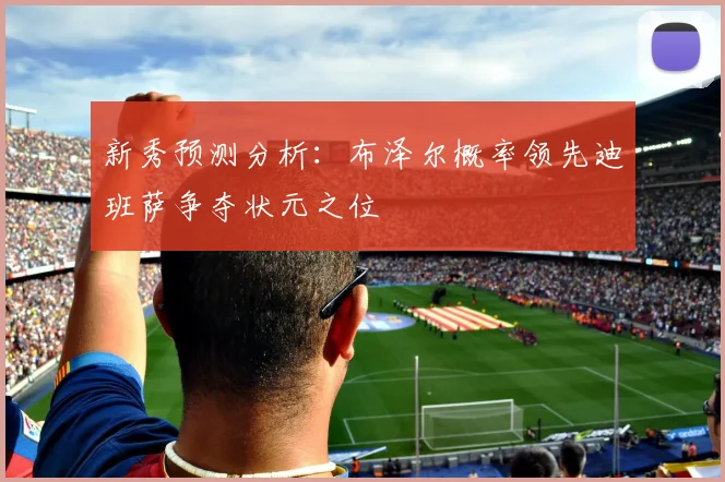 新秀预测分析：布泽尔概率领先迪班萨争夺状元之位