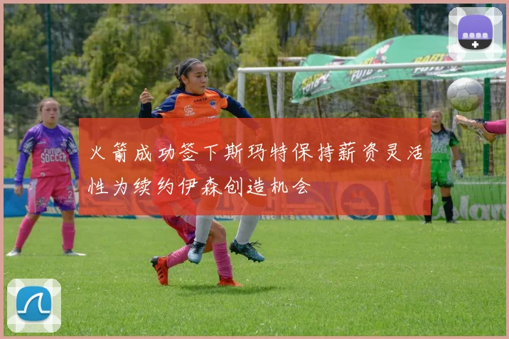 火箭成功签下斯玛特保持薪资灵活性为续约伊森创造机会