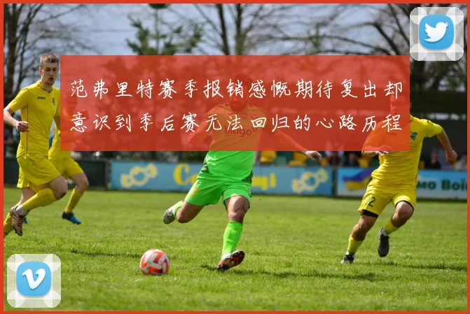 范弗里特赛季报销感慨期待复出却意识到季后赛无法回归的心路历程